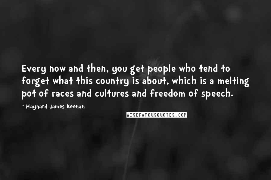 Maynard James Keenan Quotes: Every now and then, you get people who tend to forget what this country is about, which is a melting pot of races and cultures and freedom of speech.