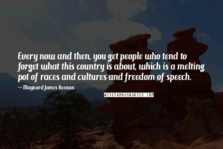 Maynard James Keenan Quotes: Every now and then, you get people who tend to forget what this country is about, which is a melting pot of races and cultures and freedom of speech.