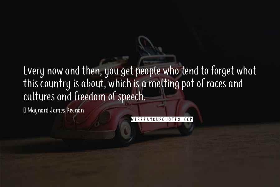 Maynard James Keenan Quotes: Every now and then, you get people who tend to forget what this country is about, which is a melting pot of races and cultures and freedom of speech.