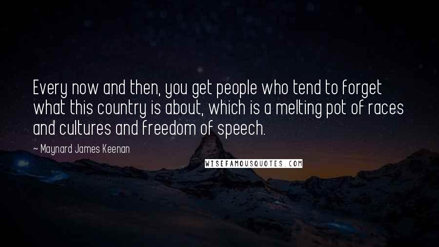 Maynard James Keenan Quotes: Every now and then, you get people who tend to forget what this country is about, which is a melting pot of races and cultures and freedom of speech.