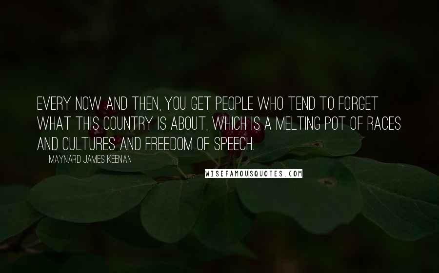 Maynard James Keenan Quotes: Every now and then, you get people who tend to forget what this country is about, which is a melting pot of races and cultures and freedom of speech.