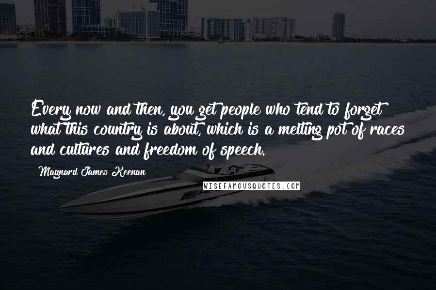 Maynard James Keenan Quotes: Every now and then, you get people who tend to forget what this country is about, which is a melting pot of races and cultures and freedom of speech.