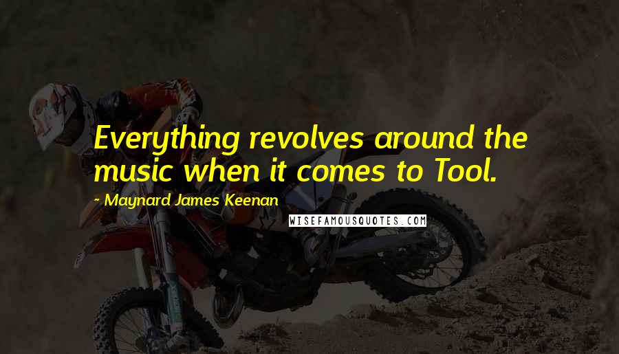 Maynard James Keenan Quotes: Everything revolves around the music when it comes to Tool.