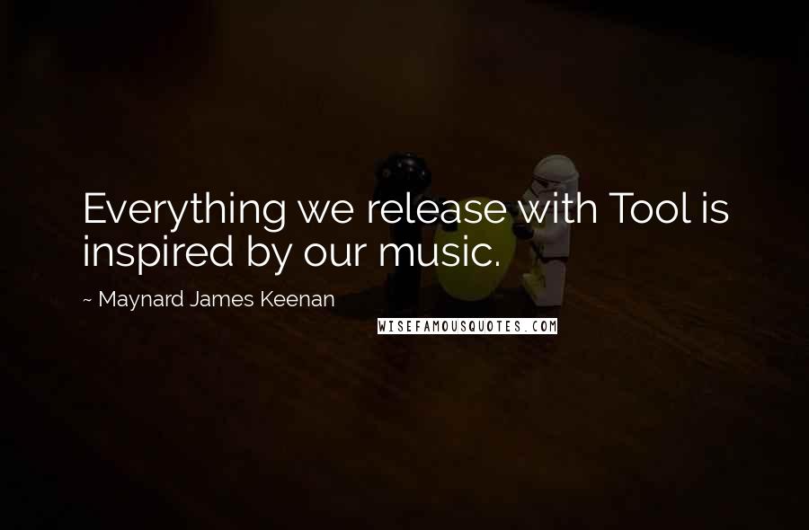 Maynard James Keenan Quotes: Everything we release with Tool is inspired by our music.