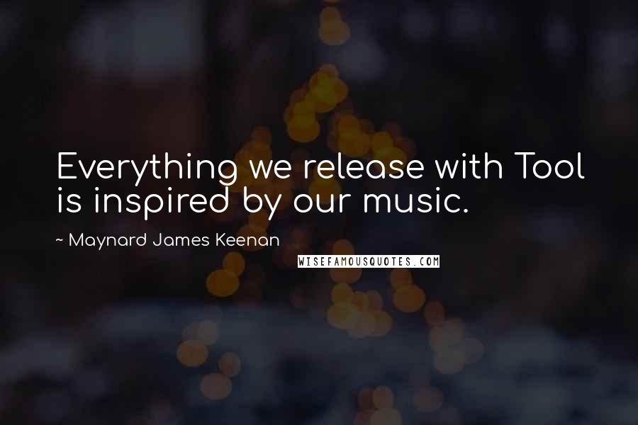 Maynard James Keenan Quotes: Everything we release with Tool is inspired by our music.