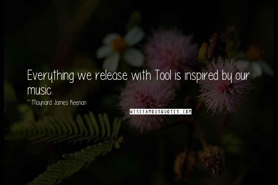 Maynard James Keenan Quotes: Everything we release with Tool is inspired by our music.