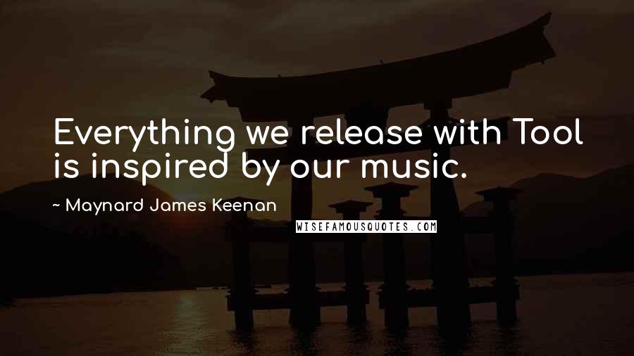 Maynard James Keenan Quotes: Everything we release with Tool is inspired by our music.