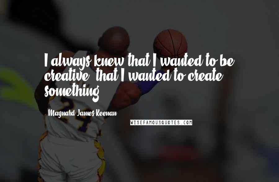 Maynard James Keenan Quotes: I always knew that I wanted to be creative, that I wanted to create something.