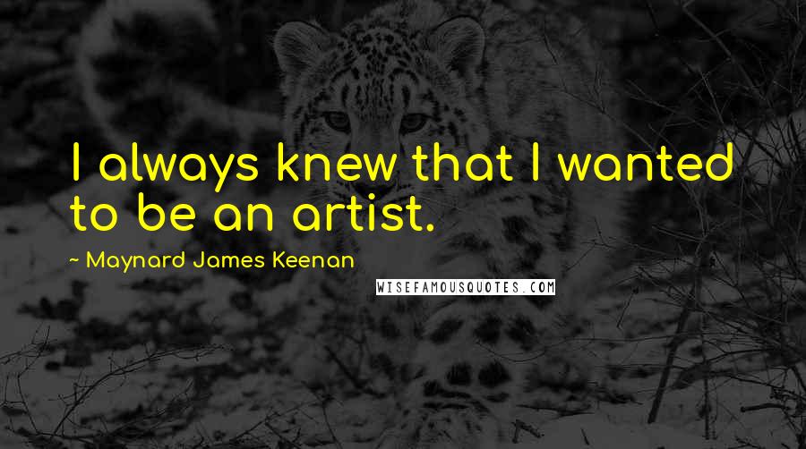 Maynard James Keenan Quotes: I always knew that I wanted to be an artist.