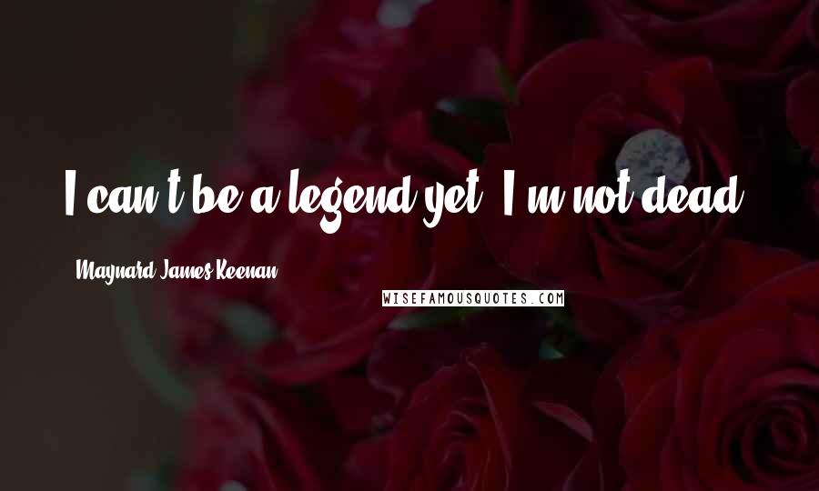 Maynard James Keenan Quotes: I can't be a legend yet. I'm not dead.