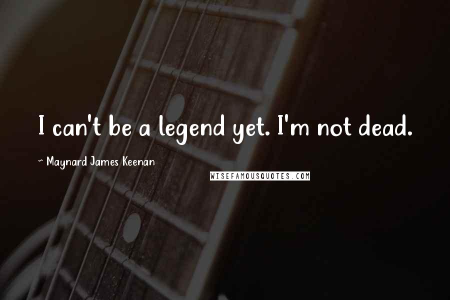 Maynard James Keenan Quotes: I can't be a legend yet. I'm not dead.