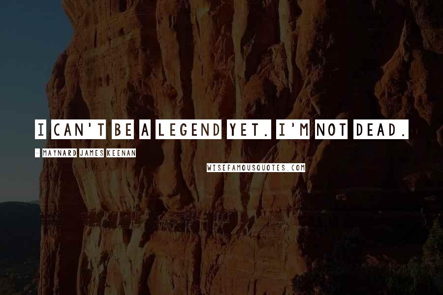 Maynard James Keenan Quotes: I can't be a legend yet. I'm not dead.