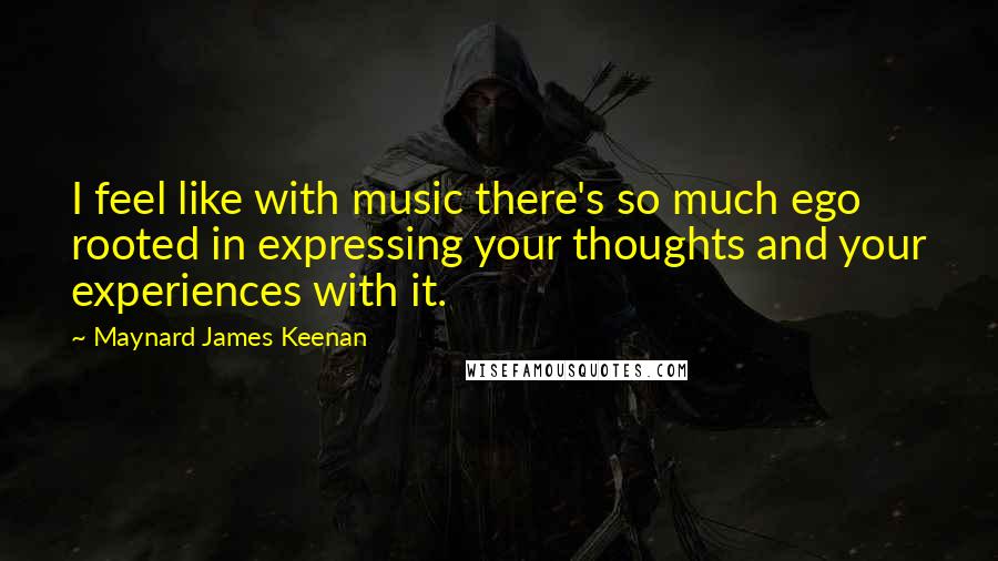 Maynard James Keenan Quotes: I feel like with music there's so much ego rooted in expressing your thoughts and your experiences with it.