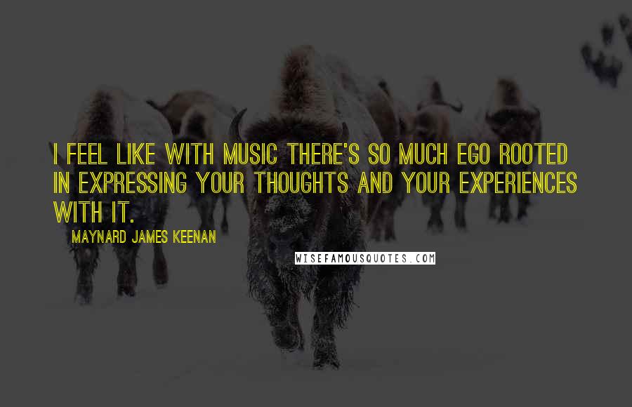 Maynard James Keenan Quotes: I feel like with music there's so much ego rooted in expressing your thoughts and your experiences with it.