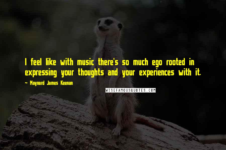 Maynard James Keenan Quotes: I feel like with music there's so much ego rooted in expressing your thoughts and your experiences with it.