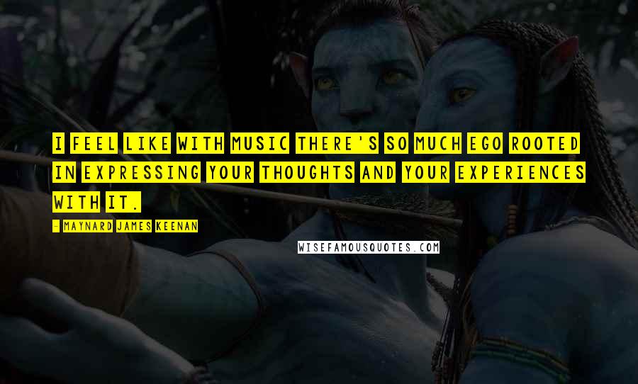 Maynard James Keenan Quotes: I feel like with music there's so much ego rooted in expressing your thoughts and your experiences with it.