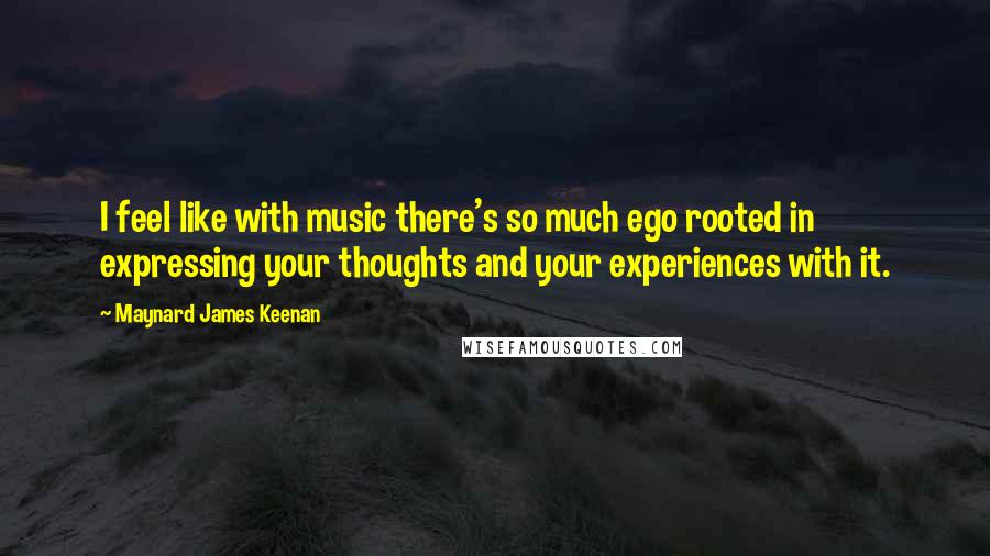 Maynard James Keenan Quotes: I feel like with music there's so much ego rooted in expressing your thoughts and your experiences with it.