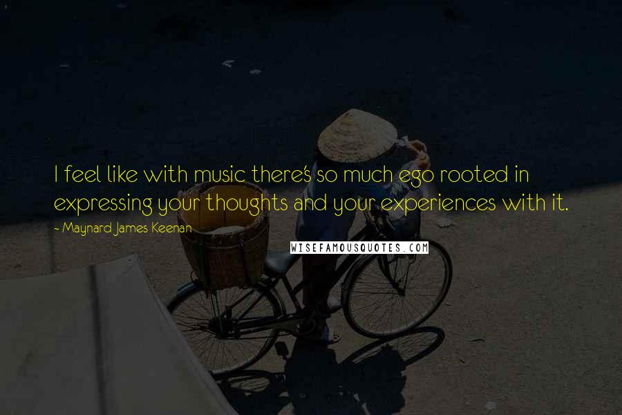 Maynard James Keenan Quotes: I feel like with music there's so much ego rooted in expressing your thoughts and your experiences with it.