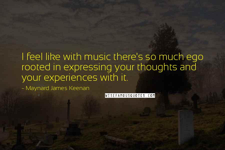 Maynard James Keenan Quotes: I feel like with music there's so much ego rooted in expressing your thoughts and your experiences with it.