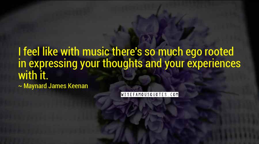 Maynard James Keenan Quotes: I feel like with music there's so much ego rooted in expressing your thoughts and your experiences with it.