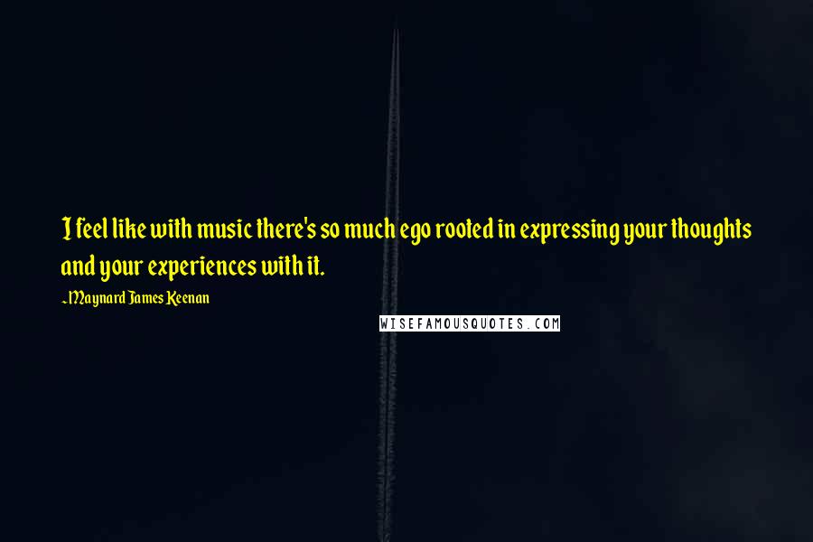 Maynard James Keenan Quotes: I feel like with music there's so much ego rooted in expressing your thoughts and your experiences with it.