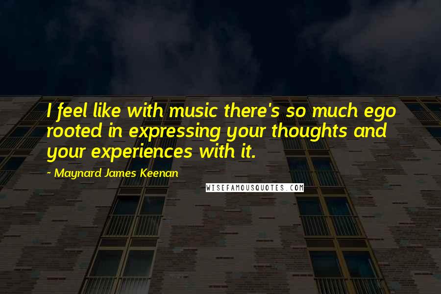 Maynard James Keenan Quotes: I feel like with music there's so much ego rooted in expressing your thoughts and your experiences with it.