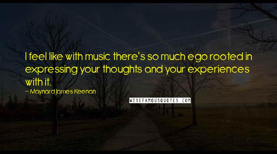 Maynard James Keenan Quotes: I feel like with music there's so much ego rooted in expressing your thoughts and your experiences with it.