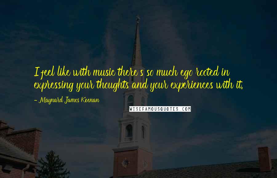 Maynard James Keenan Quotes: I feel like with music there's so much ego rooted in expressing your thoughts and your experiences with it.