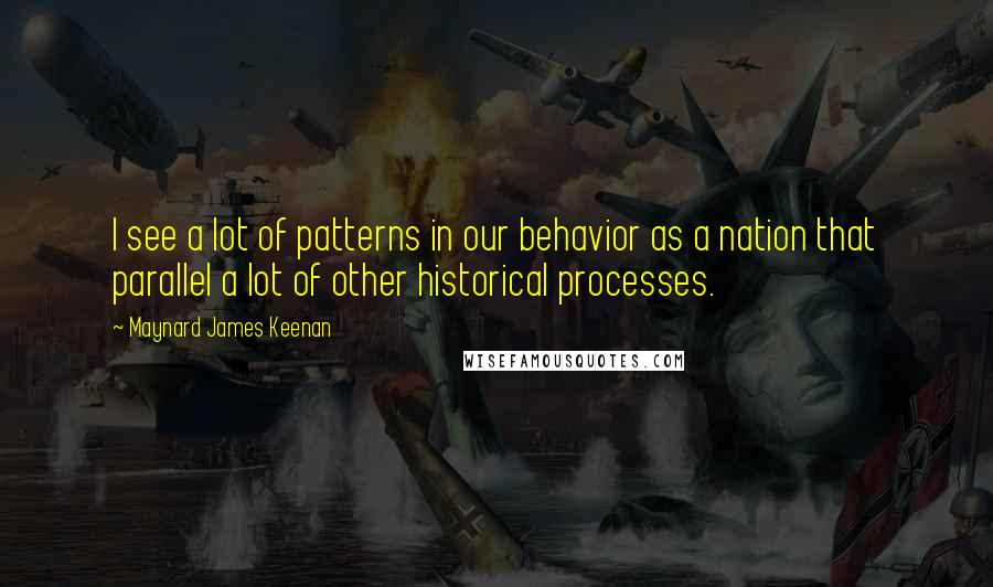 Maynard James Keenan Quotes: I see a lot of patterns in our behavior as a nation that parallel a lot of other historical processes.