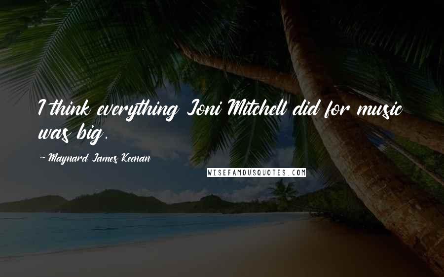 Maynard James Keenan Quotes: I think everything Joni Mitchell did for music was big.