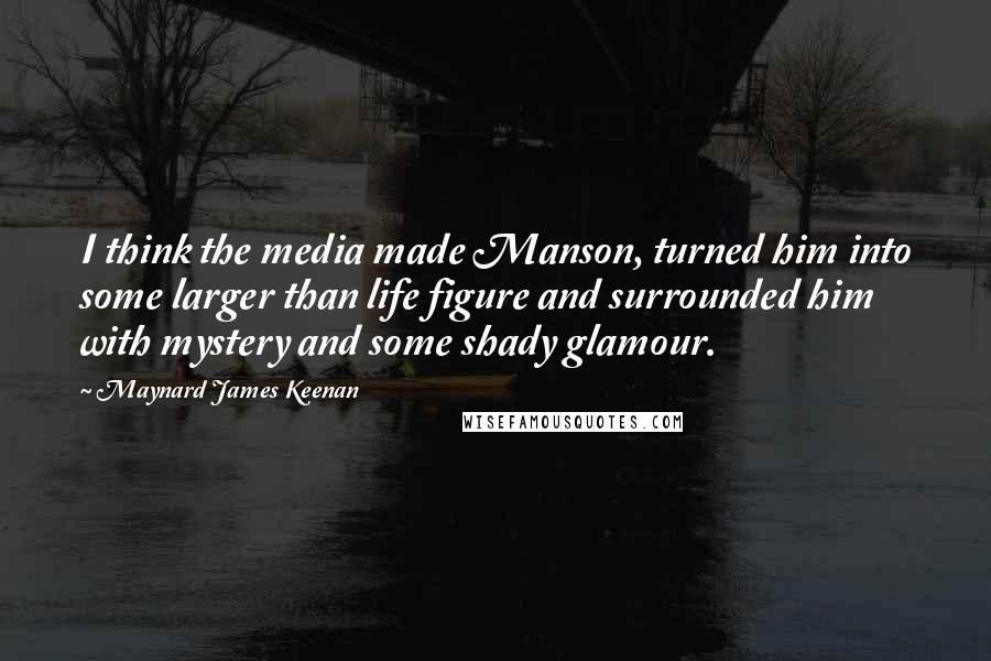 Maynard James Keenan Quotes: I think the media made Manson, turned him into some larger than life figure and surrounded him with mystery and some shady glamour.