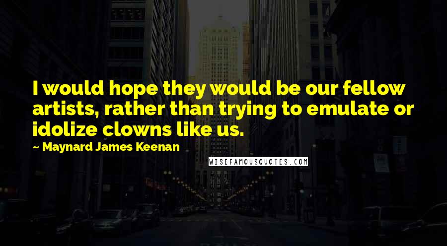Maynard James Keenan Quotes: I would hope they would be our fellow artists, rather than trying to emulate or idolize clowns like us.