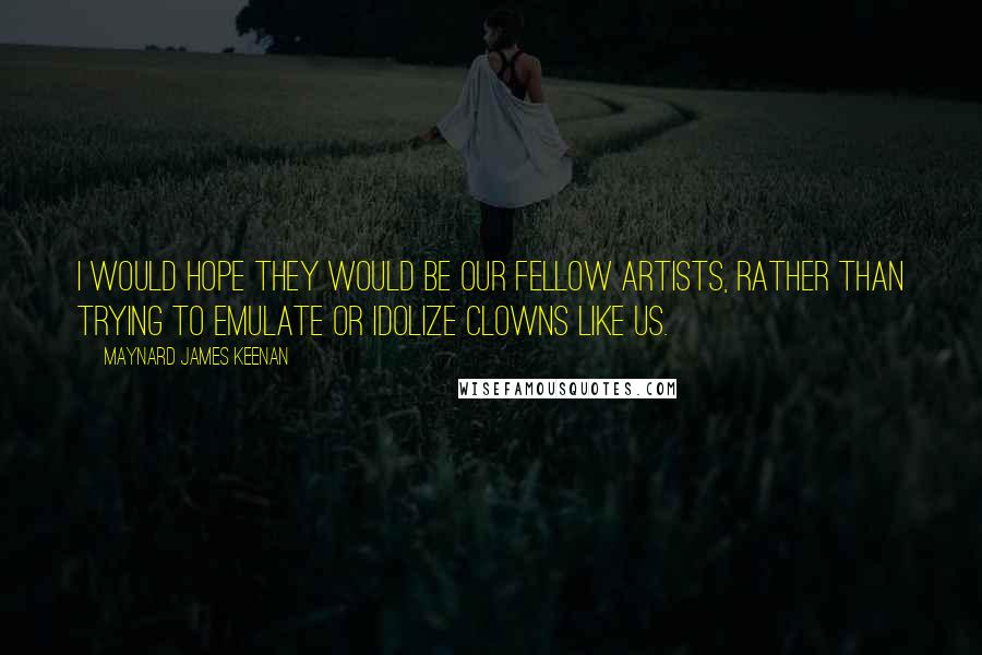 Maynard James Keenan Quotes: I would hope they would be our fellow artists, rather than trying to emulate or idolize clowns like us.