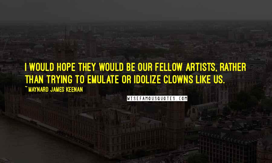 Maynard James Keenan Quotes: I would hope they would be our fellow artists, rather than trying to emulate or idolize clowns like us.