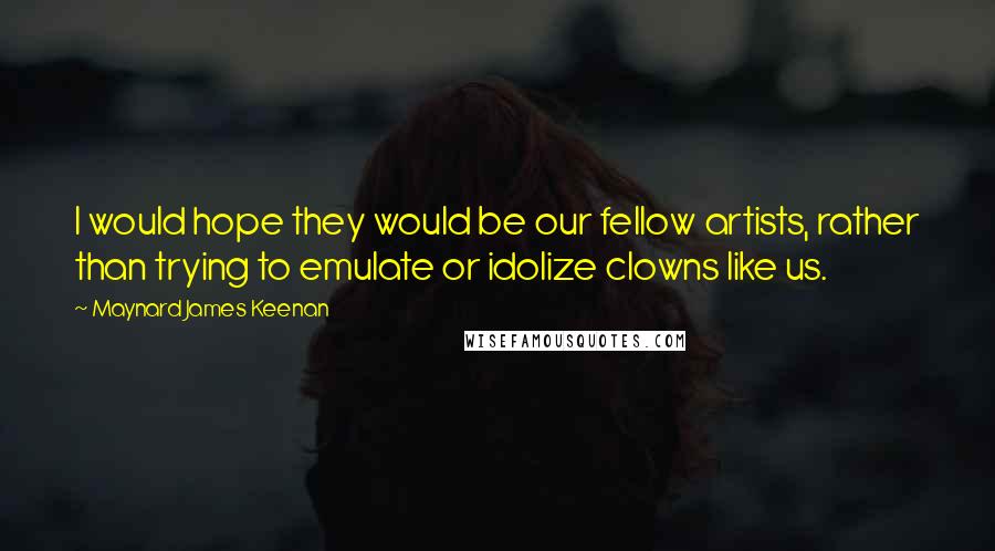 Maynard James Keenan Quotes: I would hope they would be our fellow artists, rather than trying to emulate or idolize clowns like us.