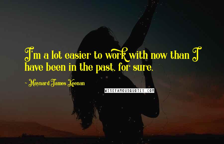 Maynard James Keenan Quotes: I'm a lot easier to work with now than I have been in the past, for sure.