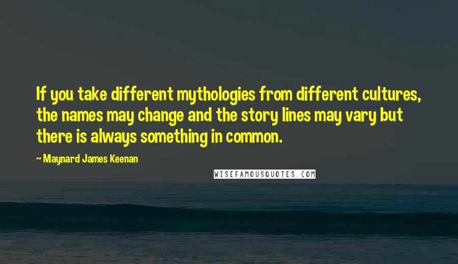 Maynard James Keenan Quotes: If you take different mythologies from different cultures, the names may change and the story lines may vary but there is always something in common.