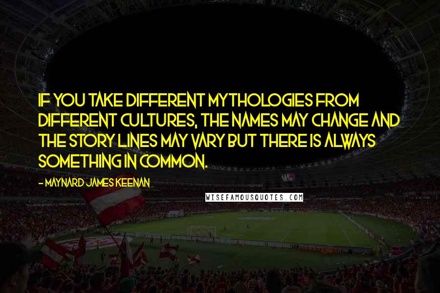 Maynard James Keenan Quotes: If you take different mythologies from different cultures, the names may change and the story lines may vary but there is always something in common.
