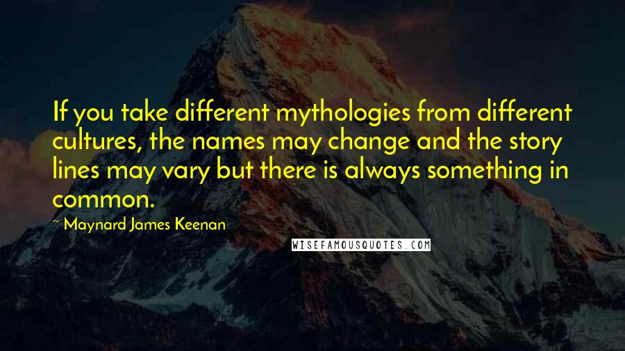 Maynard James Keenan Quotes: If you take different mythologies from different cultures, the names may change and the story lines may vary but there is always something in common.