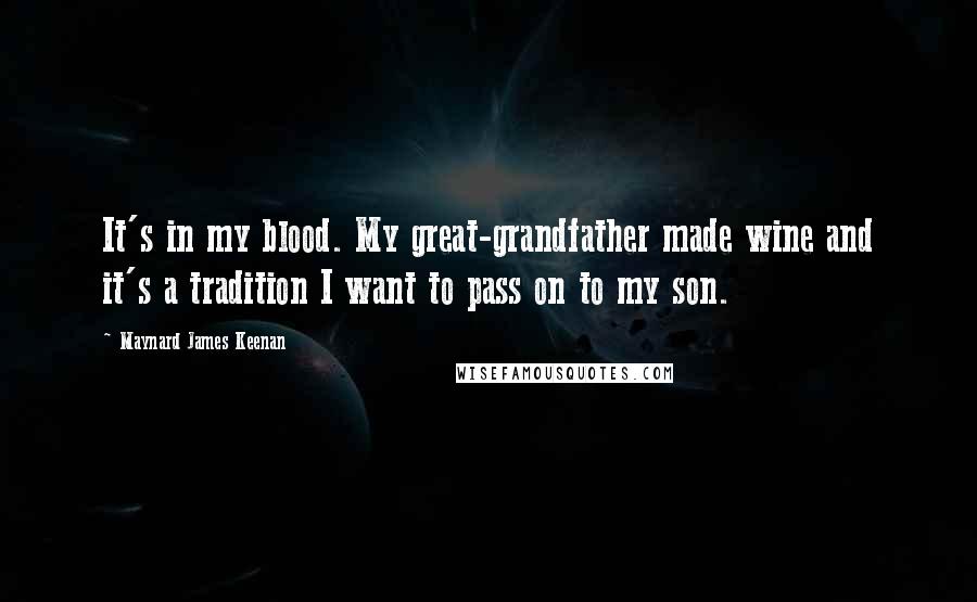 Maynard James Keenan Quotes: It's in my blood. My great-grandfather made wine and it's a tradition I want to pass on to my son.
