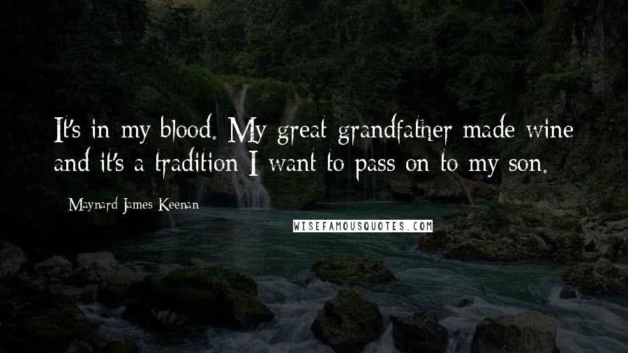Maynard James Keenan Quotes: It's in my blood. My great-grandfather made wine and it's a tradition I want to pass on to my son.