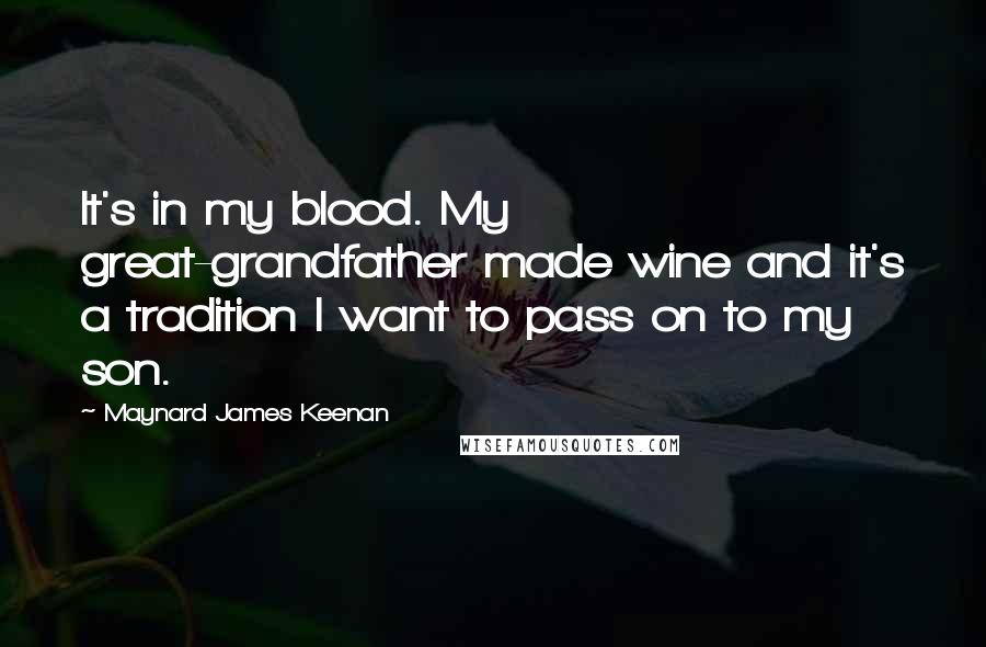 Maynard James Keenan Quotes: It's in my blood. My great-grandfather made wine and it's a tradition I want to pass on to my son.