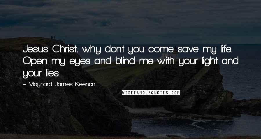 Maynard James Keenan Quotes: Jesus Christ, why dont you come save my life. Open my eyes and blind me with your light and your lies.