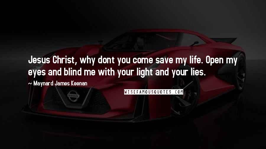 Maynard James Keenan Quotes: Jesus Christ, why dont you come save my life. Open my eyes and blind me with your light and your lies.