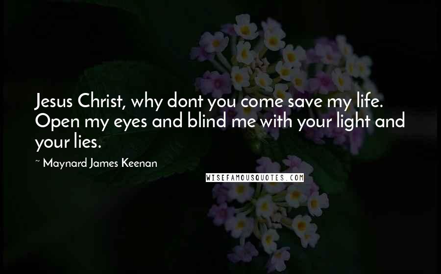 Maynard James Keenan Quotes: Jesus Christ, why dont you come save my life. Open my eyes and blind me with your light and your lies.