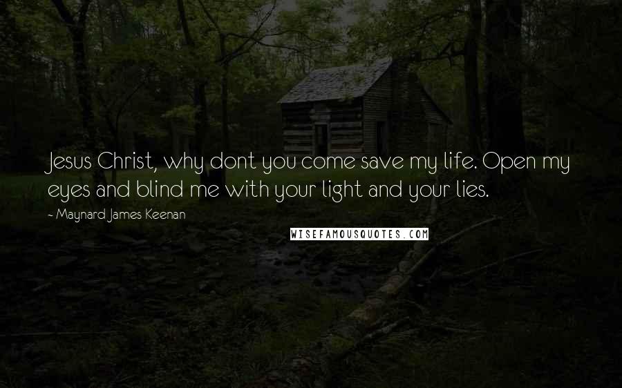 Maynard James Keenan Quotes: Jesus Christ, why dont you come save my life. Open my eyes and blind me with your light and your lies.