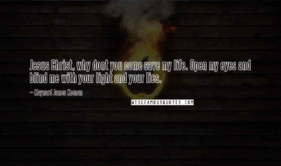 Maynard James Keenan Quotes: Jesus Christ, why dont you come save my life. Open my eyes and blind me with your light and your lies.