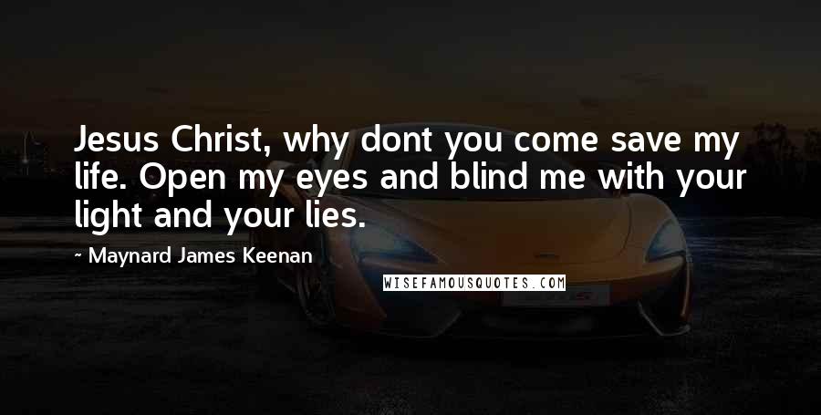 Maynard James Keenan Quotes: Jesus Christ, why dont you come save my life. Open my eyes and blind me with your light and your lies.