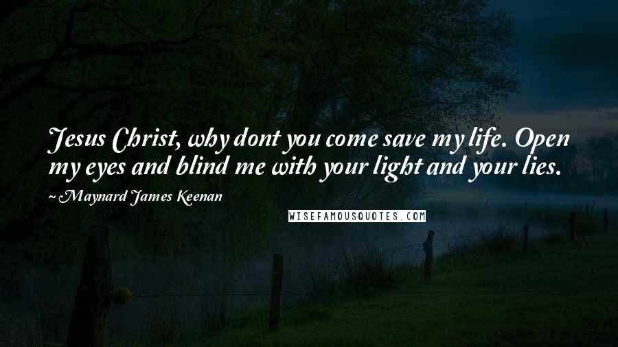 Maynard James Keenan Quotes: Jesus Christ, why dont you come save my life. Open my eyes and blind me with your light and your lies.