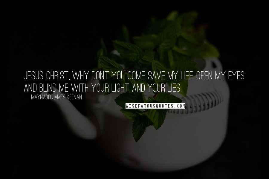 Maynard James Keenan Quotes: Jesus Christ, why dont you come save my life. Open my eyes and blind me with your light and your lies.